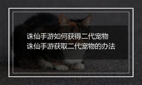 诛仙手游如何获得二代宠物  诛仙手游获取二代宠物的办法