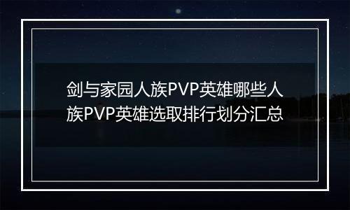 剑与家园人族PVP英雄哪些人族PVP英雄选取排行划分汇总