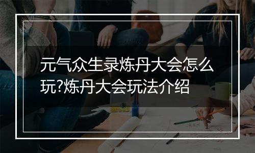 元气众生录炼丹大会怎么玩?炼丹大会玩法介绍