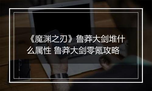 《魔渊之刃》鲁莽大剑堆什么属性 鲁莽大剑零氪攻略