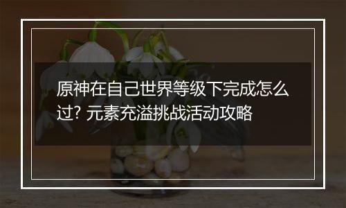 原神在自己世界等级下完成怎么过? 元素充溢挑战活动攻略