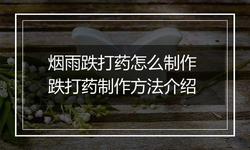烟雨跌打药怎么制作 跌打药制作方法介绍