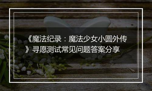 《魔法纪录：魔法少女小圆外传》寻愿测试常见问题答案分享