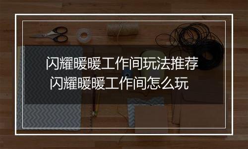 闪耀暖暖工作间玩法推荐  闪耀暖暖工作间怎么玩