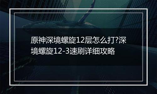 原神深境螺旋12层怎么打?深境螺旋12-3速刷详细攻略