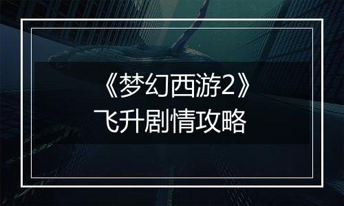 《梦幻西游2》飞升剧情攻略