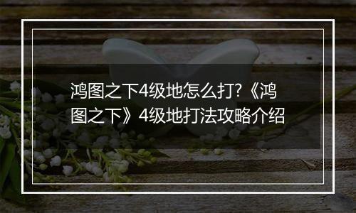 鸿图之下4级地怎么打?《鸿图之下》4级地打法攻略介绍
