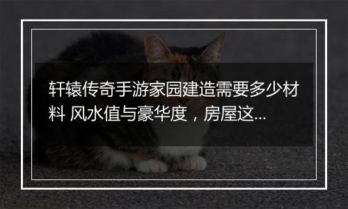 轩辕传奇手游家园建造需要多少材料 风水值与豪华度，房屋这样建造更实用
