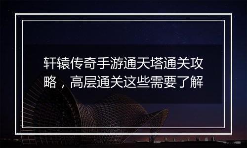 轩辕传奇手游通天塔通关攻略，高层通关这些需要了解