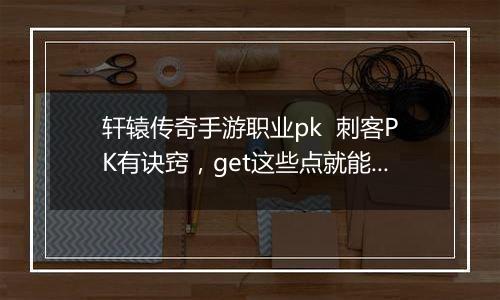 轩辕传奇手游职业pk  刺客PK有诀窍，get这些点就能赢