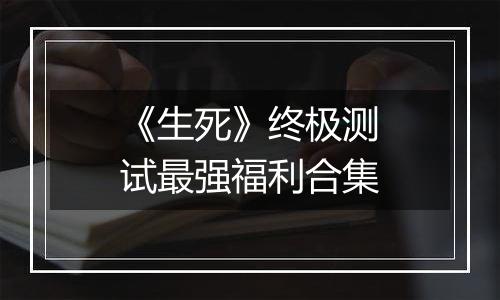 《生死》终极测试最强福利合集