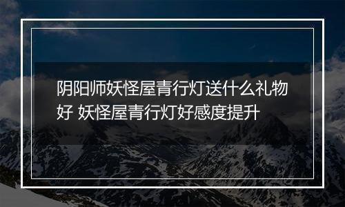 阴阳师妖怪屋青行灯送什么礼物好 妖怪屋青行灯好感度提升