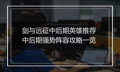 剑与远征中后期英雄推荐 中后期强势阵容攻略一览