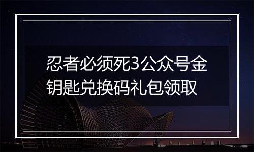 忍者必须死3公众号金钥匙兑换码礼包领取