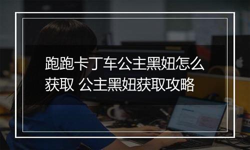 跑跑卡丁车公主黑妞怎么获取 公主黑妞获取攻略