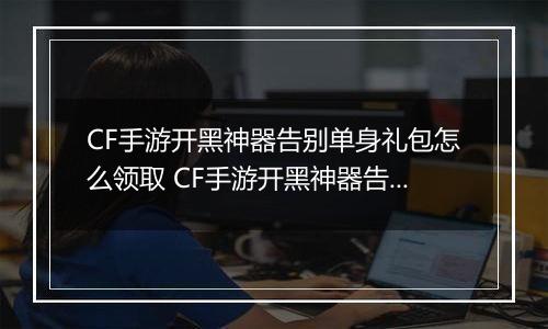 CF手游开黑神器告别单身礼包怎么领取 CF手游开黑神器告别单身礼包领取方法