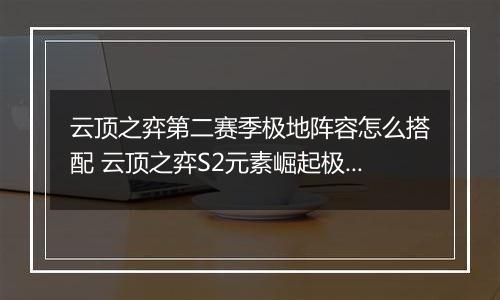 云顶之弈第二赛季极地阵容怎么搭配 云顶之弈S2元素崛起极地阵容搭配推荐