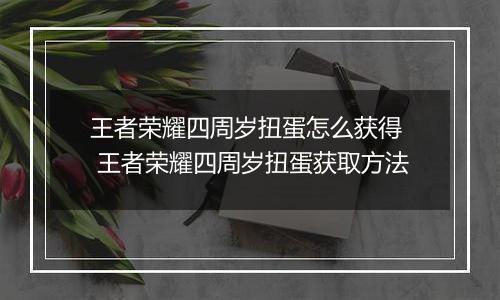王者荣耀四周岁扭蛋怎么获得  王者荣耀四周岁扭蛋获取方法