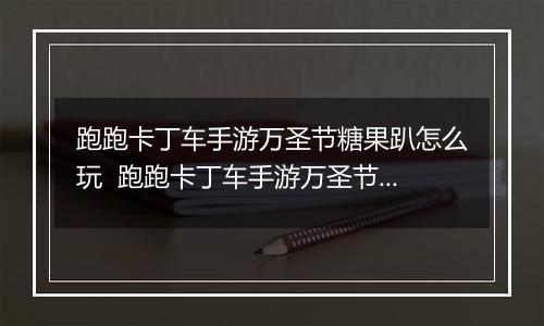 跑跑卡丁车手游万圣节糖果趴怎么玩  跑跑卡丁车手游万圣节糖果趴玩法推荐