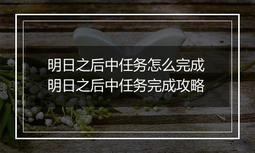 明日之后中任务怎么完成 明日之后中任务完成攻略