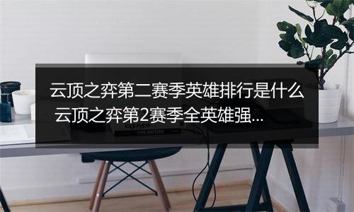 云顶之弈第二赛季英雄排行是什么 云顶之弈第2赛季全英雄强度排行介绍