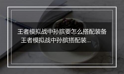 王者模拟战中孙膑要怎么搭配装备  王者模拟战中孙膑搭配装备推荐