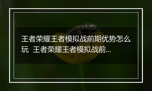 王者荣耀王者模拟战前期优势怎么玩  王者荣耀王者模拟战前期优势玩法推荐