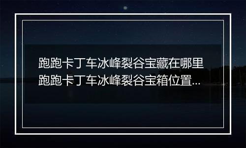 跑跑卡丁车冰峰裂谷宝藏在哪里 跑跑卡丁车冰峰裂谷宝箱位置介绍
