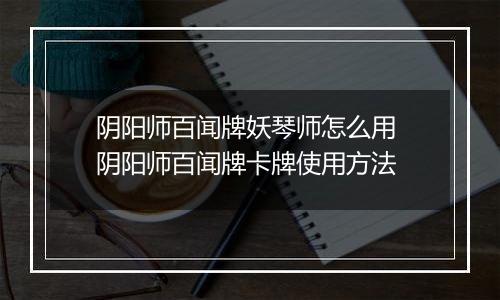 阴阳师百闻牌妖琴师怎么用 阴阳师百闻牌卡牌使用方法