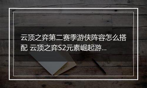 云顶之弈第二赛季游侠阵容怎么搭配 云顶之弈S2元素崛起游侠阵容搭配推荐
