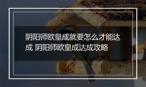 阴阳师欧皇成就要怎么才能达成 阴阳师欧皇成达成攻略