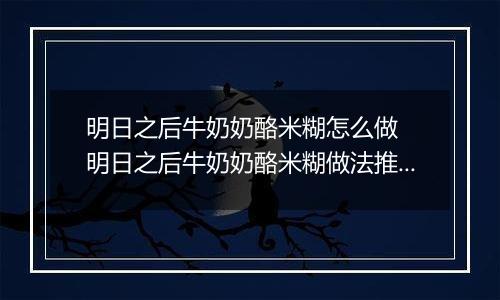 明日之后牛奶奶酪米糊怎么做  明日之后牛奶奶酪米糊做法推荐