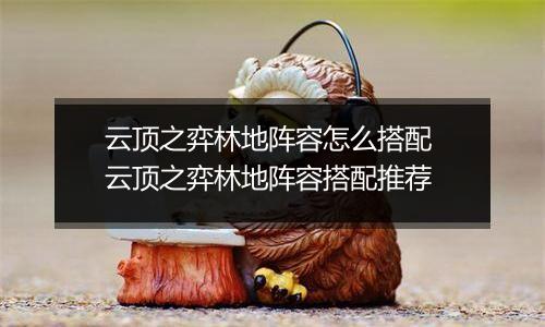 云顶之弈林地阵容怎么搭配 云顶之弈林地阵容搭配推荐