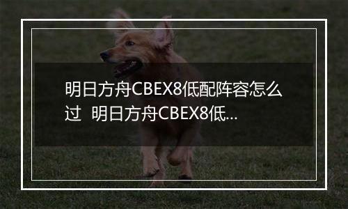 明日方舟CBEX8低配阵容怎么过  明日方舟CBEX8低配通关方法