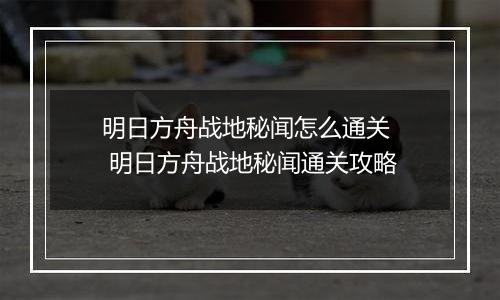明日方舟战地秘闻怎么通关  明日方舟战地秘闻通关攻略