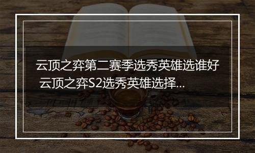 云顶之弈第二赛季选秀英雄选谁好 云顶之弈S2选秀英雄选择推荐