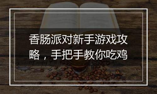 香肠派对新手游戏攻略，手把手教你吃鸡