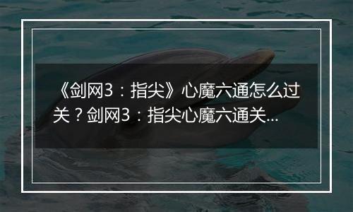 《剑网3：指尖》心魔六通怎么过关？剑网3：指尖心魔六通关攻略