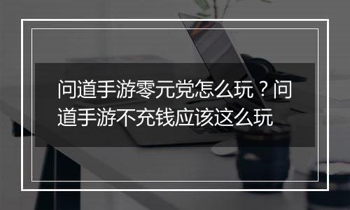 问道手游零元党怎么玩？问道手游不充钱应该这么玩