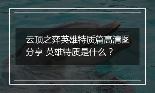 云顶之弈英雄特质篇高清图分享 英雄特质是什么？