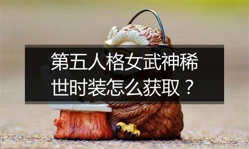 第五人格女武神稀世时装怎么获取？