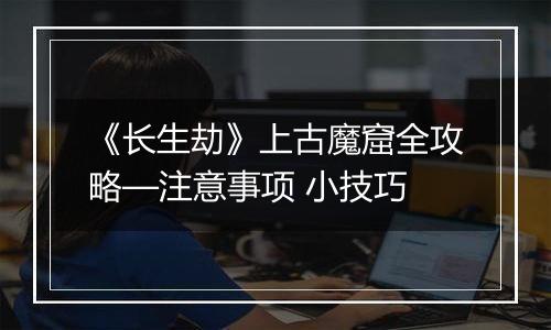 《长生劫》上古魔窟全攻略—注意事项 小技巧