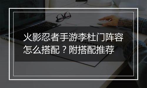 火影忍者手游李杜门阵容怎么搭配？附搭配推荐