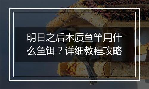 明日之后木质鱼竿用什么鱼饵？详细教程攻略