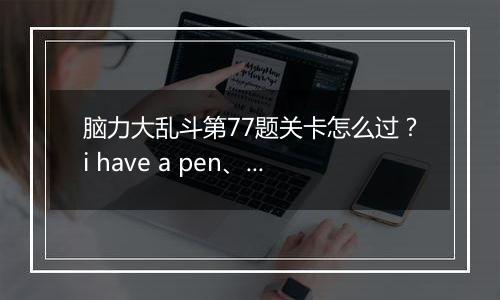 脑力大乱斗第77题关卡怎么过？i have a pen、i huva an apple、ugh!笔和苹果会合成什么?