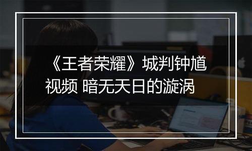 《王者荣耀》城判钟馗视频 暗无天日的漩涡