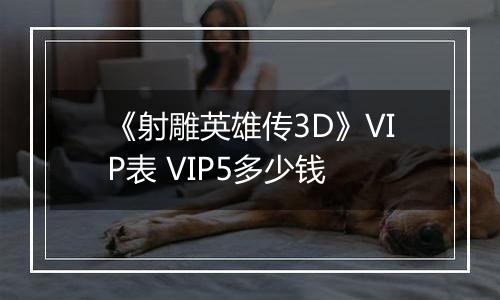 《射雕英雄传3D》VIP表 VIP5多少钱