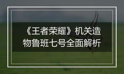 《王者荣耀》机关造物鲁班七号全面解析