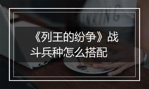 《列王的纷争》战斗兵种怎么搭配