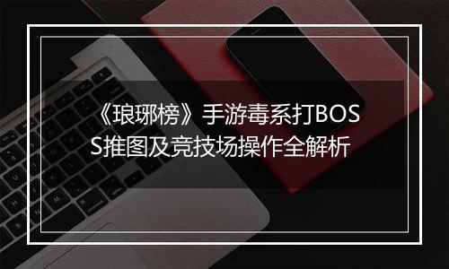 《琅琊榜》手游毒系打BOSS推图及竞技场操作全解析